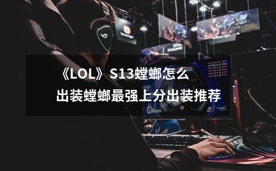 《LOL》S13螳螂怎么出装螳螂最强上分出装推荐-第1张-游戏信息-龙启网