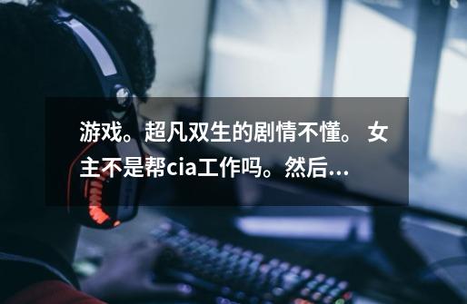 游戏。超凡双生的剧情不懂。 女主不是帮cia工作吗。然后失败了吗。 为什么她说被利用了-第1张-游戏信息-龙启网