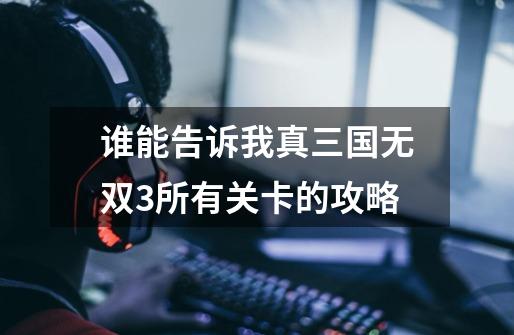 谁能告诉我真三国无双3所有关卡的攻略-第1张-游戏信息-龙启网