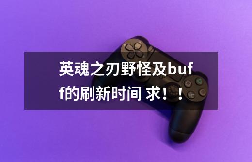 英魂之刃野怪及buff的刷新时间.. 求！！-第1张-游戏信息-龙启网