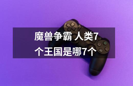 魔兽争霸 人类7个王国是哪7个-第1张-游戏信息-龙启网