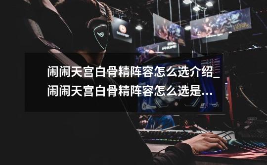 闹闹天宫白骨精阵容怎么选介绍_闹闹天宫白骨精阵容怎么选是什么-第1张-游戏信息-龙启网