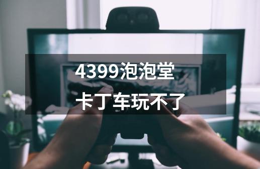 4399泡泡堂卡丁车玩不了-第1张-游戏信息-龙启网