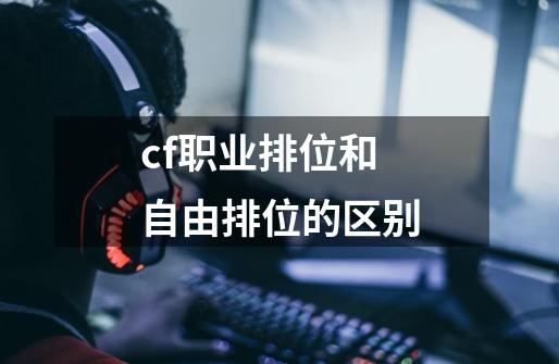 cf职业排位和自由排位的区别-第1张-游戏信息-龙启网