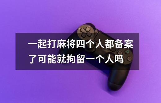 一起打麻将四个人都备案了可能就拘留一个人吗-第1张-游戏信息-龙启网