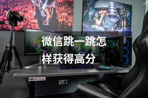 微信跳一跳怎样获得高分-第1张-游戏信息-龙启网