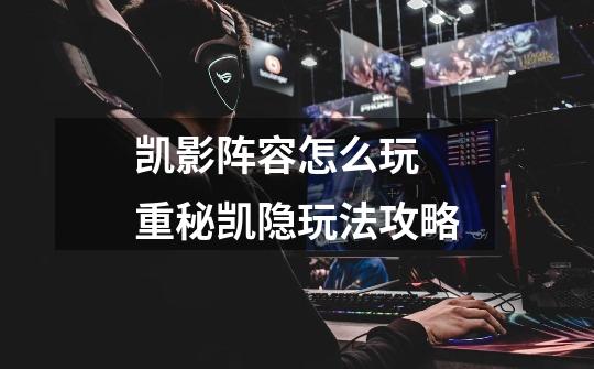 凯影阵容怎么玩 重秘凯隐玩法攻略-第1张-游戏信息-龙启网