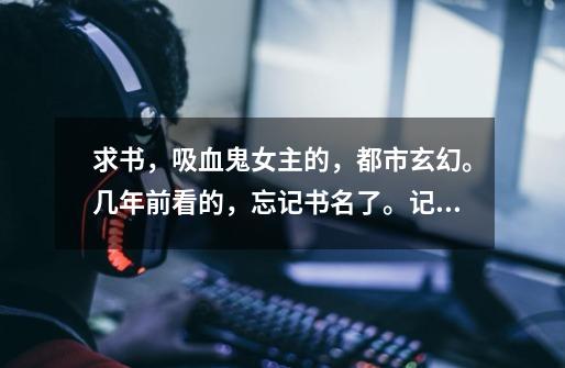 求书,吸血鬼女主的,都市玄幻。几年前看的,忘记书名了。记得一,宫本武藏剑与禅名句-第1张-游戏信息-龙启网