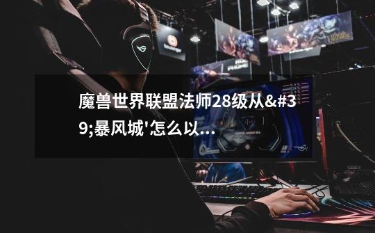 魔兽世界联盟法师28级从'暴风城'怎么以最快的速度到'湿地'-第1张-游戏信息-龙启网