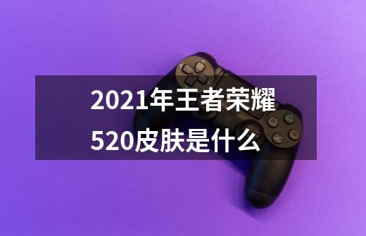 2021年王者荣耀520皮肤是什么-第1张-游戏信息-龙启网