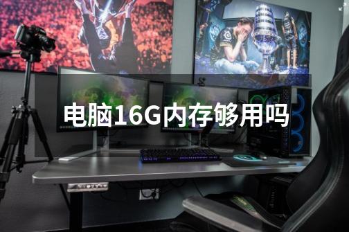 电脑16G内存够用吗-第1张-游戏信息-龙启网