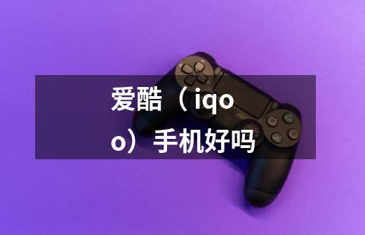 爱酷( iqoo)手机好吗-第1张-游戏信息-龙启网