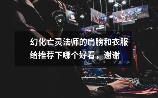 幻化亡灵法师的肩膀和衣服给推荐下哪个好看,谢谢-第1张-游戏信息-龙启网