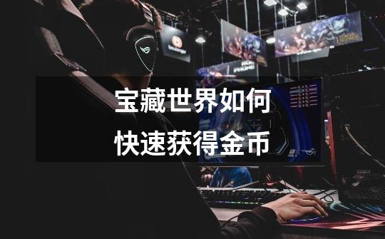 宝藏世界如何快速获得金币-第1张-游戏信息-龙启网