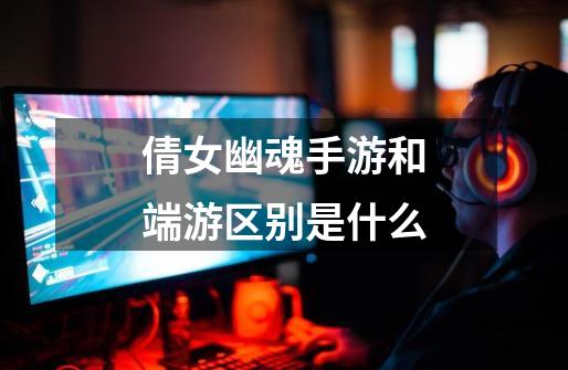 倩女幽魂手游和端游区别是什么-第1张-游戏信息-龙启网