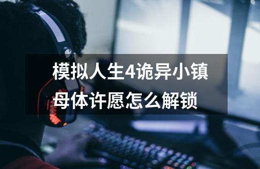 模拟人生4诡异小镇母体许愿怎么解锁-第1张-游戏信息-龙启网