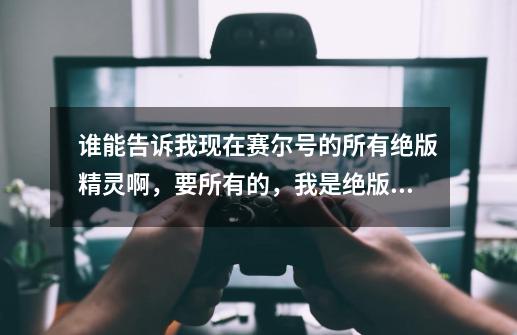 谁能告诉我现在赛尔号的所有绝版精灵啊,要所有的,我是绝版精灵收藏家。-第1张-游戏信息-龙启网