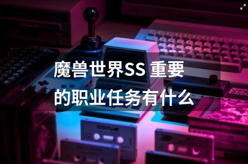 魔兽世界SS 重要的职业任务有什么-第1张-游戏信息-龙启网