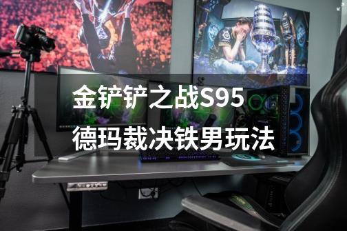 金铲铲之战S9.5德玛裁决铁男玩法-第1张-游戏信息-龙启网