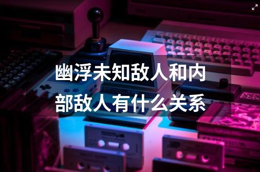 幽浮未知敌人和内部敌人有什么关系-第1张-游戏信息-龙启网