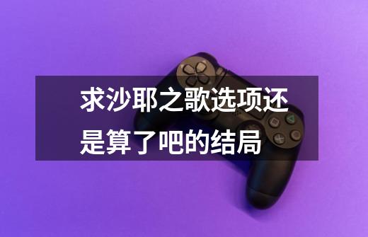 求沙耶之歌选项还是算了吧的结局-第1张-游戏信息-龙启网