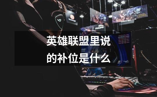 英雄联盟里说的补位是什么-第1张-游戏信息-龙启网