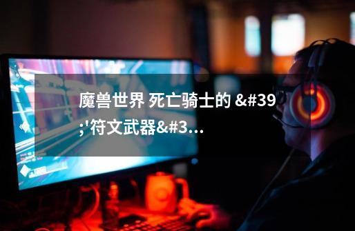 魔兽世界 死亡骑士的 ''符文武器'' 是什么-第1张-游戏信息-龙启网