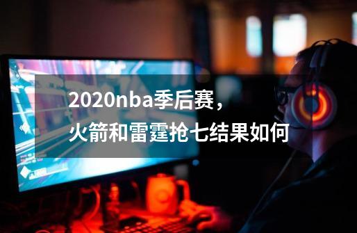 2020nba季后赛,火箭和雷霆抢七结果如何-第1张-游戏信息-龙启网