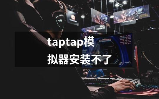 taptap模拟器安装不了-第1张-游戏信息-龙启网
