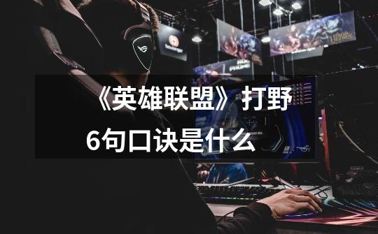 《英雄联盟》打野6句口诀是什么-第1张-游戏信息-龙启网