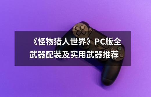 《怪物猎人世界》PC版全武器配装及实用武器推荐-第1张-游戏信息-龙启网