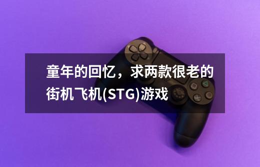 童年的回忆,求两款很老的街机飞机(STG)游戏-第1张-游戏信息-龙启网