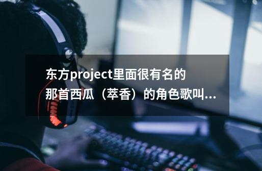 东方project里面很有名的那首西瓜(萃香)的角色歌叫什么名字-第1张-游戏信息-龙启网
