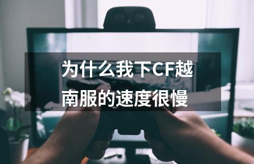 为什么我下CF越南服的速度很慢-第1张-游戏信息-龙启网