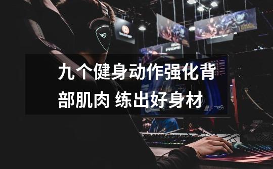 九个健身动作强化背部肌肉 练出好身材-第1张-游戏信息-龙启网