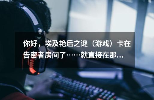 你好,埃及艳后之谜(游戏)卡在告密者房间了……就直接在那个界面输入Treasure Chest 么-第1张-游戏信息-龙启网