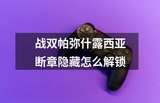 战双帕弥什露西亚断章隐藏怎么解锁-第1张-游戏信息-龙启网