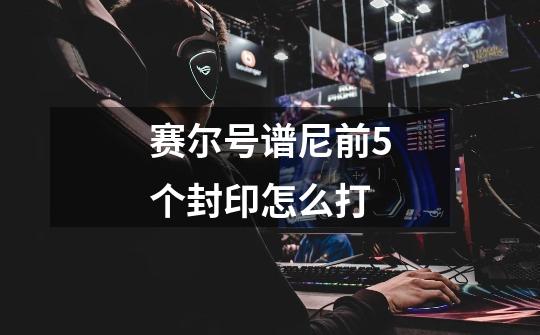 赛尔号谱尼前5个封印怎么打-第1张-游戏信息-龙启网