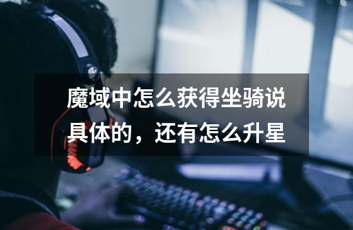 魔域中怎么获得坐骑说具体的,还有怎么升星-第1张-游戏信息-龙启网