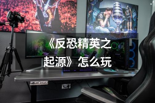 《反恐精英之起源》怎么玩-第1张-游戏信息-龙启网