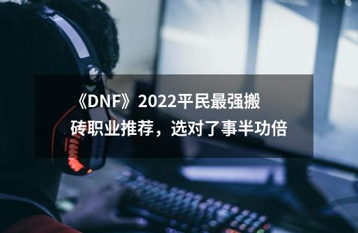 《DNF》2022平民最强搬砖职业推荐,选对了事半功倍-第1张-游戏信息-龙启网