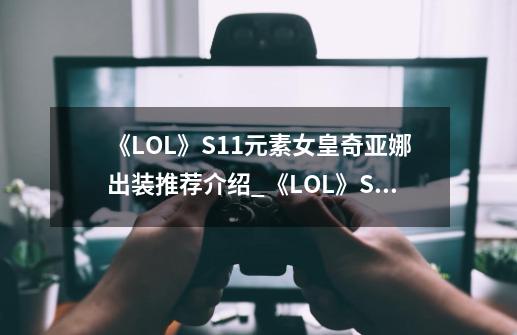 《LOL》S11元素女皇奇亚娜出装推荐介绍_《LOL》S11元素女皇奇亚娜出装推荐是什么-第1张-游戏信息-龙启网