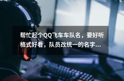 帮忙起个QQ飞车车队名，要好听格式好看，队员改统一的名字好看的-第1张-游戏信息-龙启网