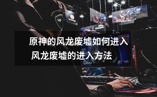 原神的风龙废墟如何进入 风龙废墟的进入方法-第1张-游戏信息-龙启网