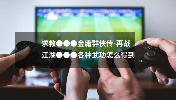 求救●●●金庸群侠传-再战江湖●●●各种武功怎么得到-第1张-游戏信息-龙启网