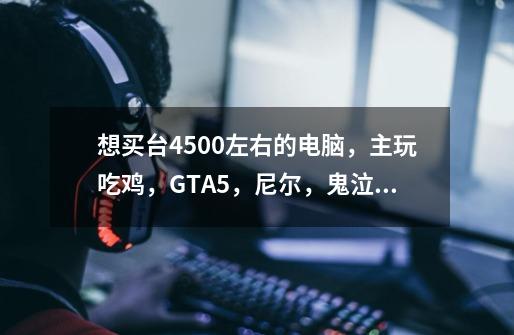 想买台4500左右的电脑,主玩吃鸡,GTA5,尼尔,鬼泣5,剑灵,找了一套配置单,求大佬看看怎么样-第1张-游戏信息-龙启网