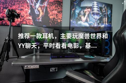 推荐一款耳机,主要玩魔兽世界和YY聊天,平时看看电影,基本不听音乐的!价格3百左右或以下的!,wow耳机是什么品牌-第1张-游戏信息-龙启网
