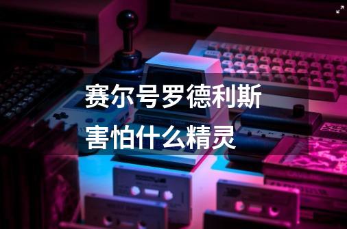 赛尔号罗德利斯害怕什么精灵-第1张-游戏信息-龙启网