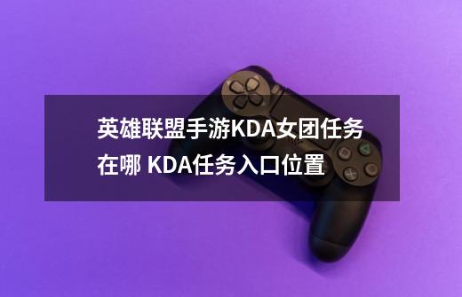 英雄联盟手游KDA女团任务在哪 KDA任务入口位置-第1张-游戏信息-龙启网