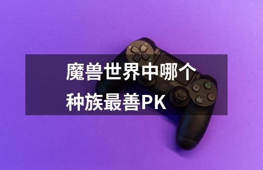 魔兽世界中哪个种族最善PK-第1张-游戏信息-龙启网